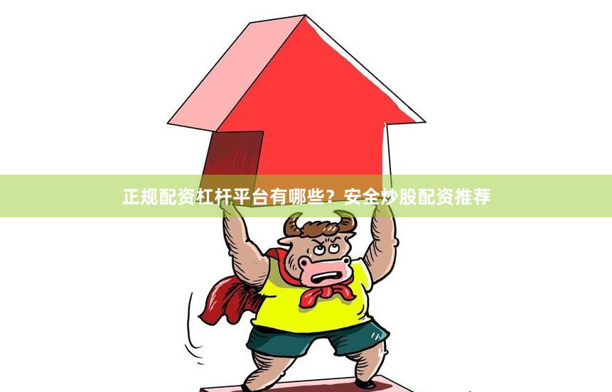 正规配资杠杆平台有哪些？安全炒股配资推荐