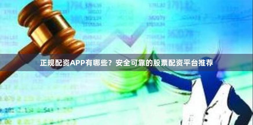 正规配资APP有哪些？安全可靠的股票配资平台推荐