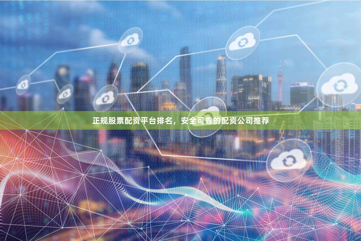 正规股票配资平台排名，安全可靠的配资公司推荐
