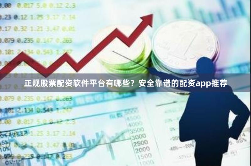 正规股票配资软件平台有哪些？安全靠谱的配资app推荐