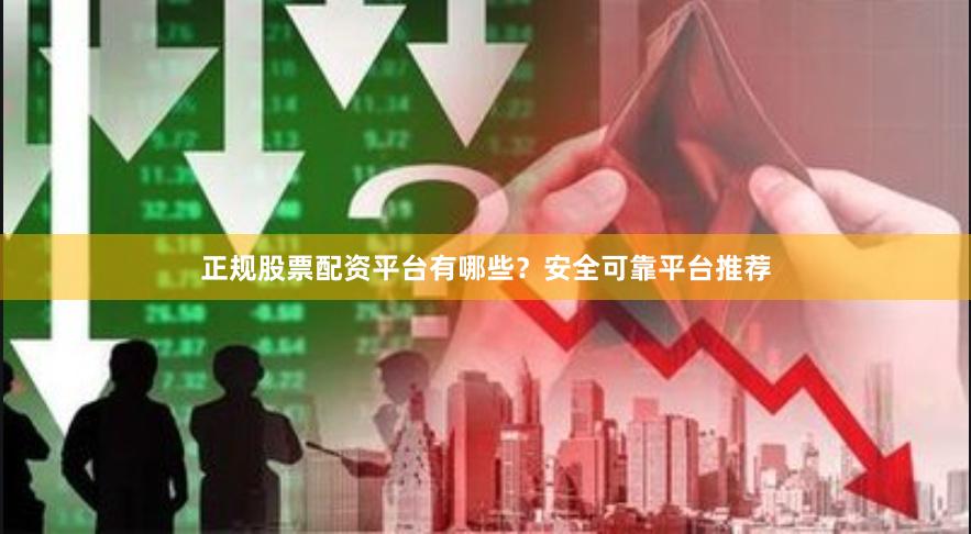 正规股票配资平台有哪些？安全可靠平台推荐