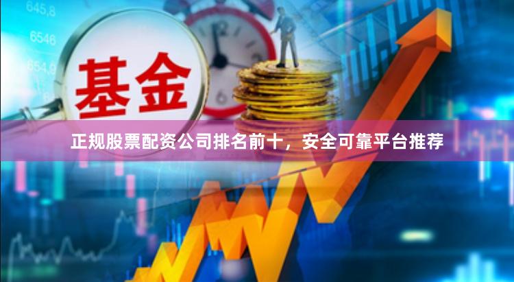 正规股票配资公司排名前十，安全可靠平台推荐