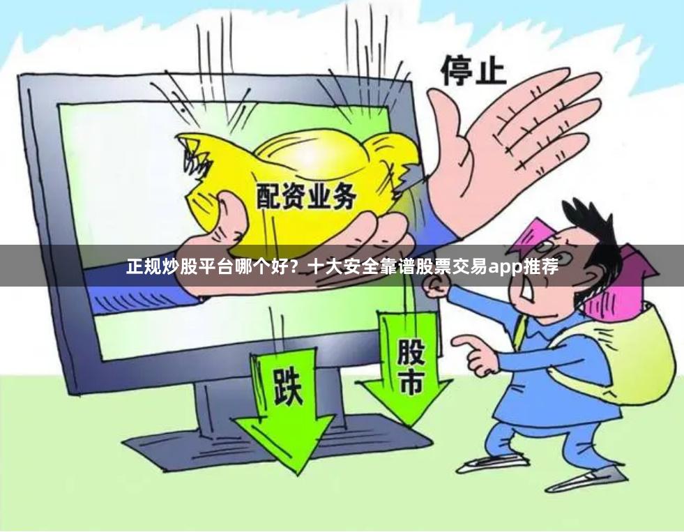 正规炒股平台哪个好？十大安全靠谱股票交易app推荐