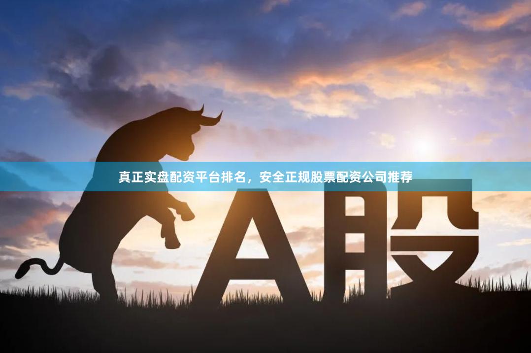 真正实盘配资平台排名，安全正规股票配资公司推荐