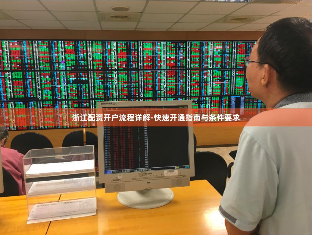 浙江配资开户流程详解-快速开通指南与条件要求