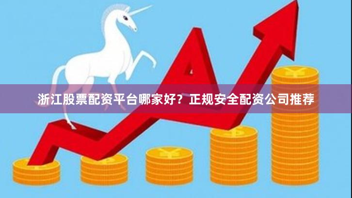 浙江股票配资平台哪家好？正规安全配资公司推荐