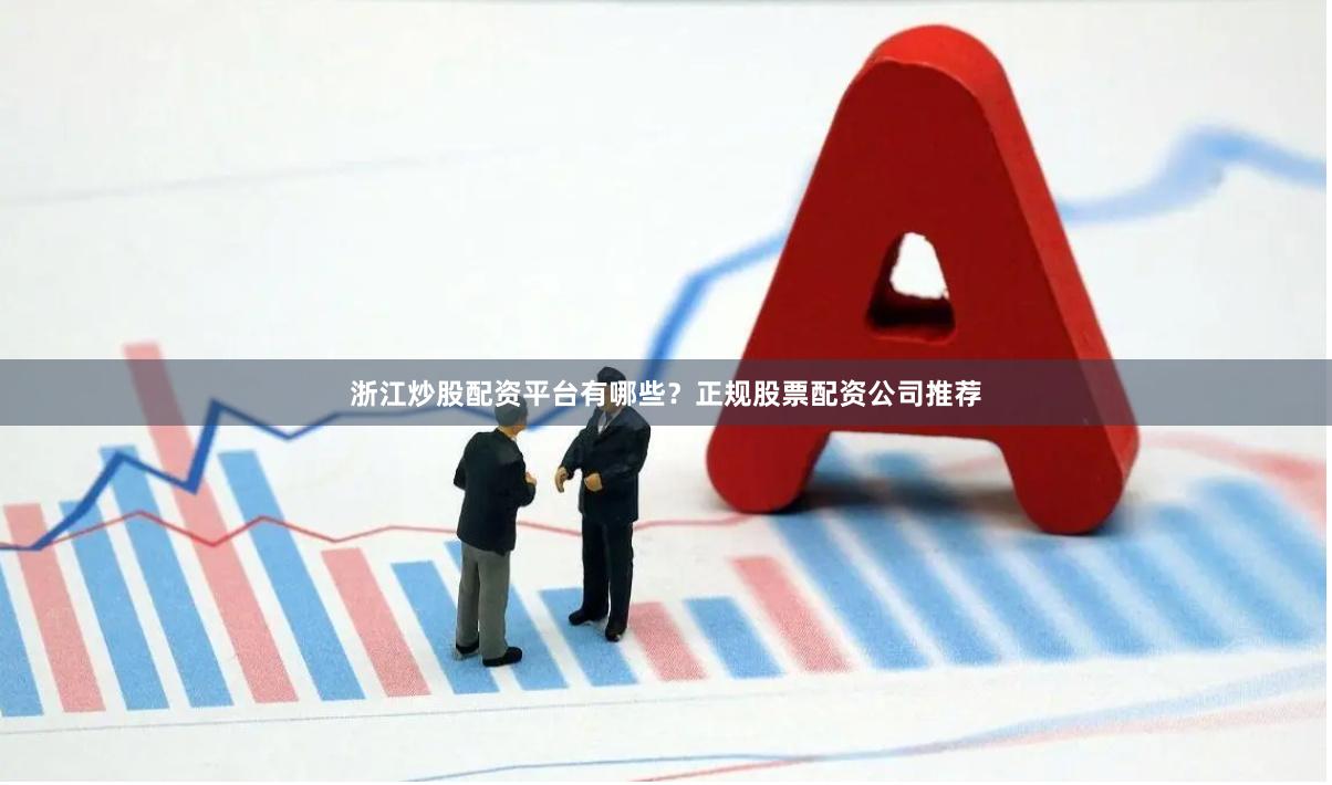 浙江炒股配资平台有哪些？正规股票配资公司推荐