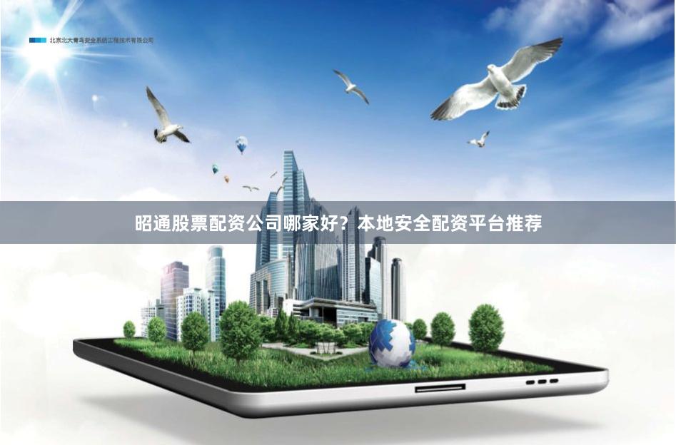 昭通股票配资公司哪家好？本地安全配资平台推荐