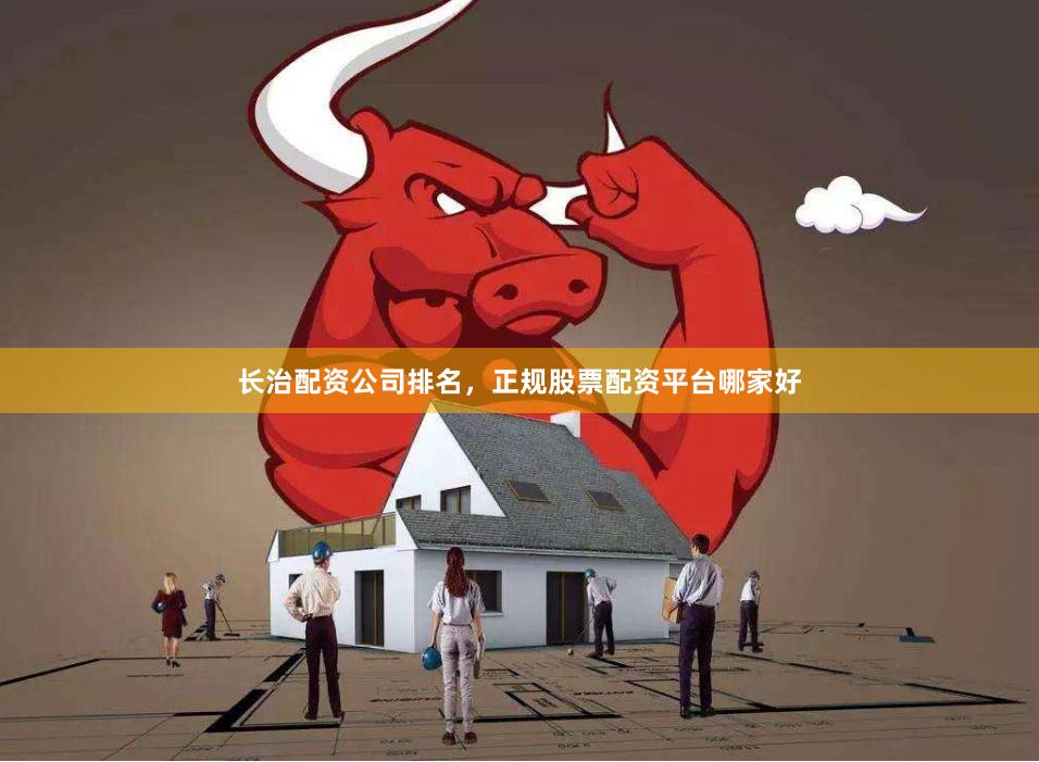 长治配资公司排名，正规股票配资平台哪家好