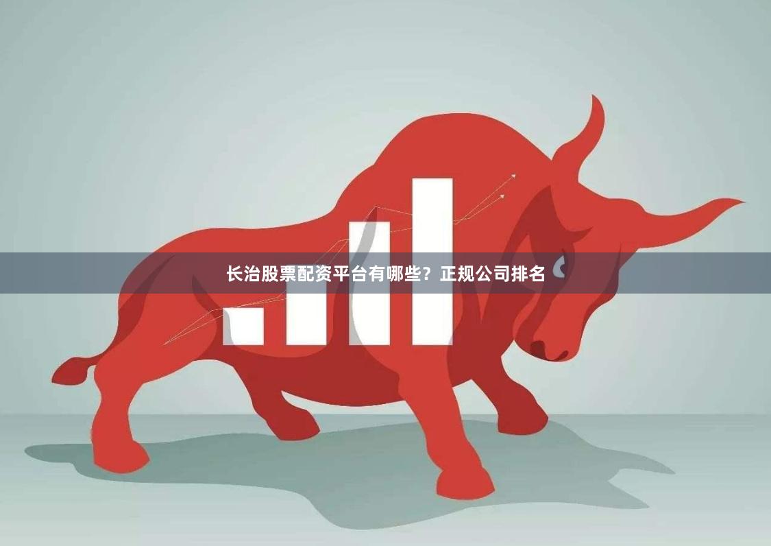长治股票配资平台有哪些？正规公司排名