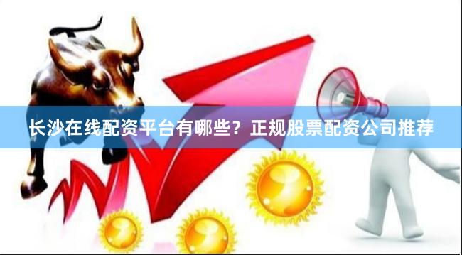 长沙在线配资平台有哪些？正规股票配资公司推荐