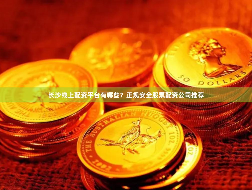 长沙线上配资平台有哪些？正规安全股票配资公司推荐