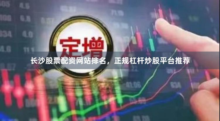 长沙股票配资网站排名，正规杠杆炒股平台推荐