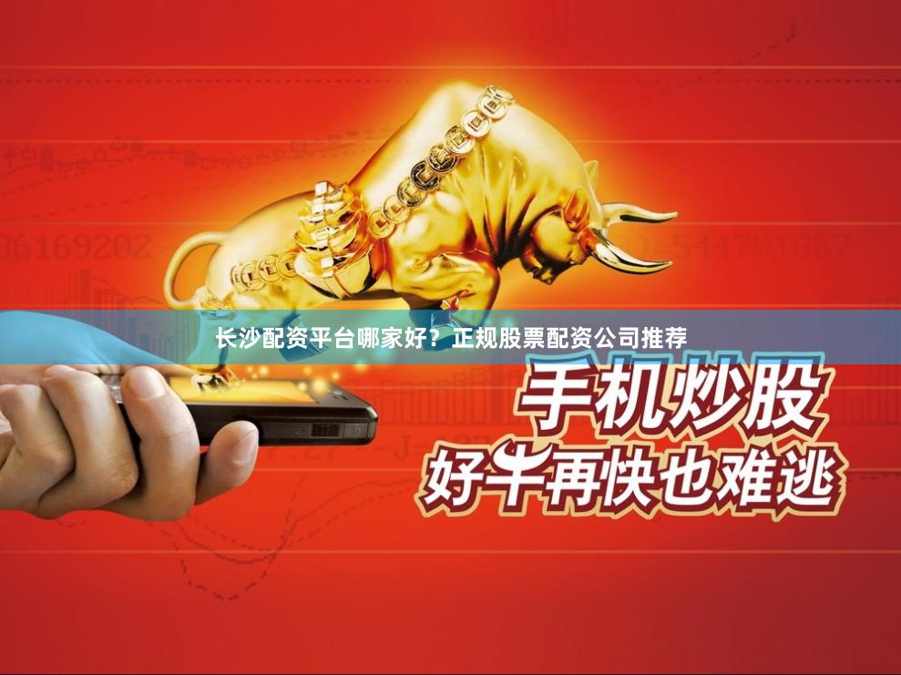 长沙配资平台哪家好？正规股票配资公司推荐