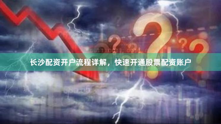 长沙配资开户流程详解，快速开通股票配资账户