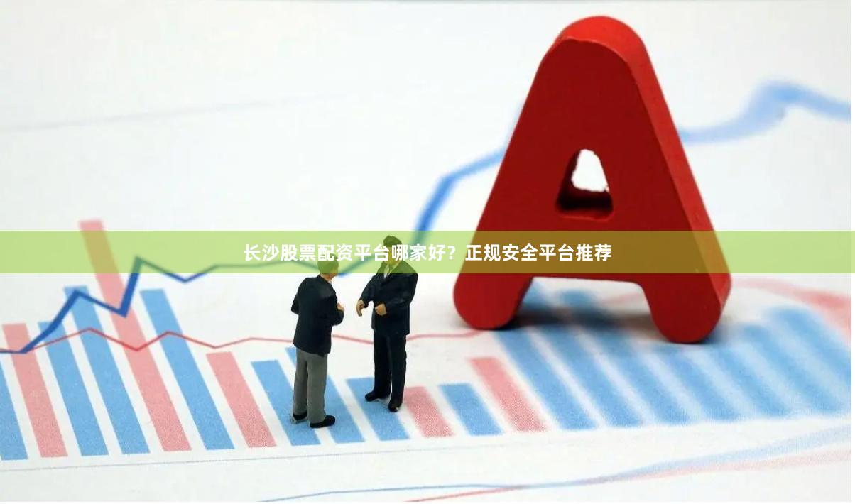 长沙股票配资平台哪家好？正规安全平台推荐