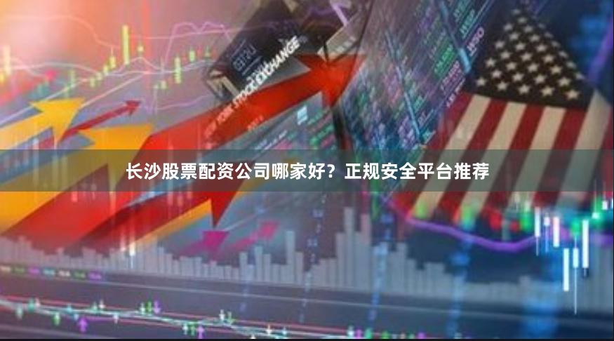 长沙股票配资公司哪家好？正规安全平台推荐