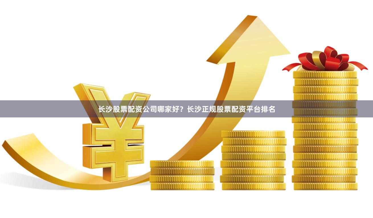 长沙股票配资公司哪家好？长沙正规股票配资平台排名