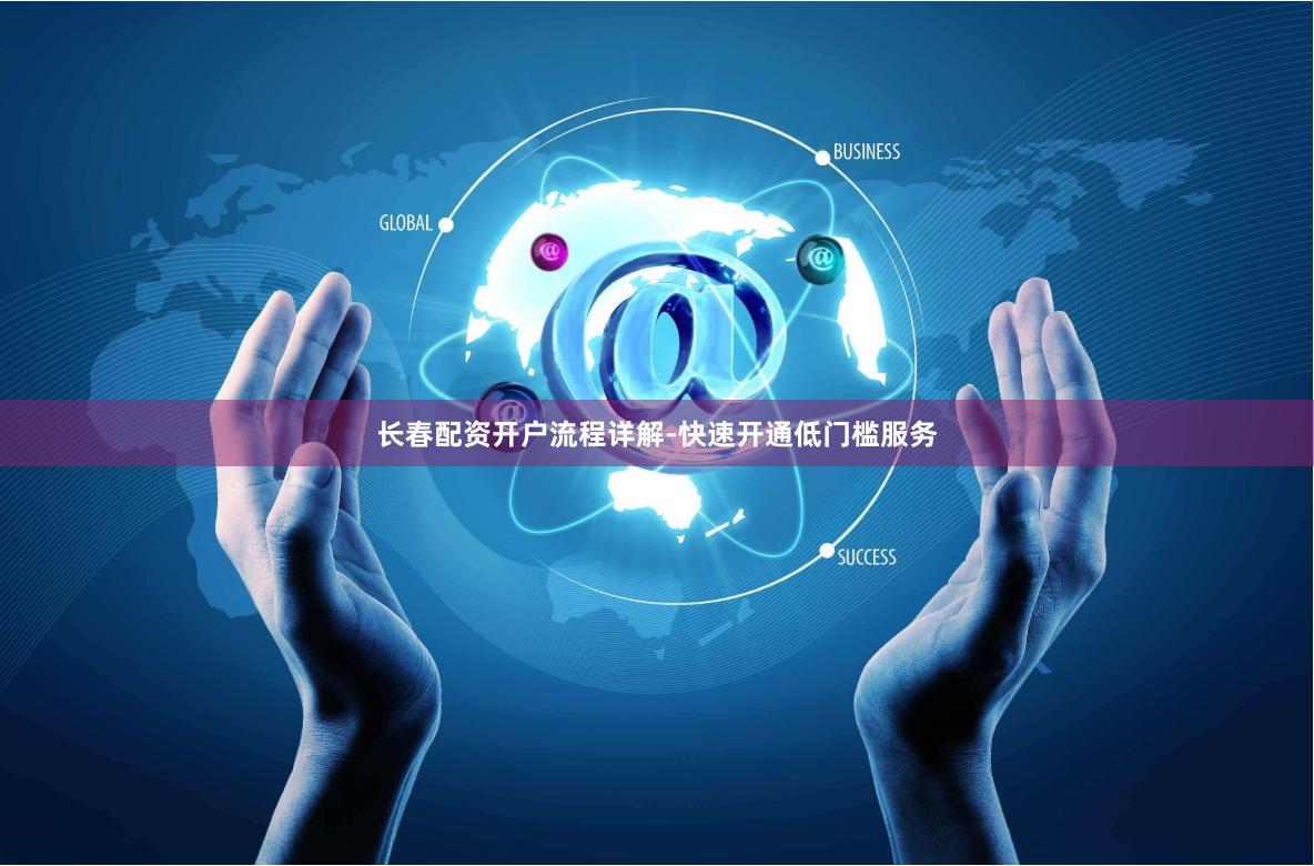 长春配资开户流程详解-快速开通低门槛服务