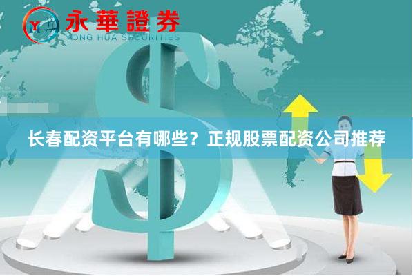 长春配资平台有哪些？正规股票配资公司推荐