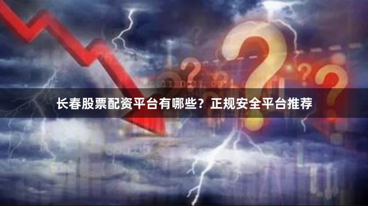 长春股票配资平台有哪些？正规安全平台推荐
