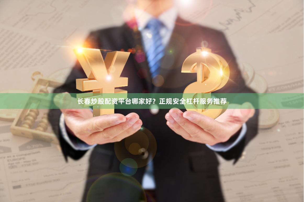 长春炒股配资平台哪家好？正规安全杠杆服务推荐