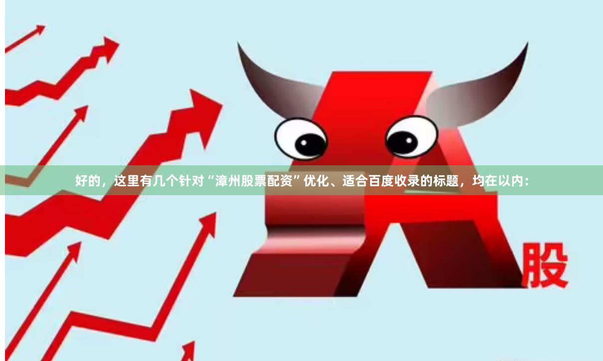 好的，这里有几个针对“漳州股票配资”优化、适合百度收录的标题，均在以内：