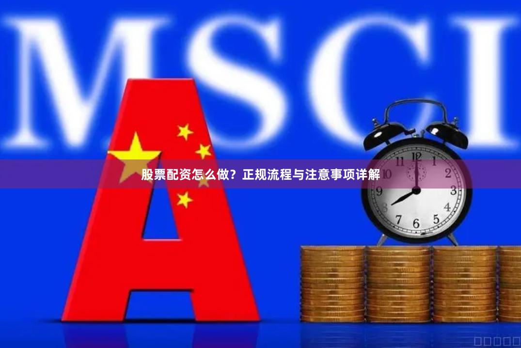 股票配资怎么做？正规流程与注意事项详解