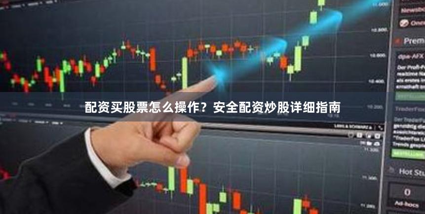 配资买股票怎么操作？安全配资炒股详细指南