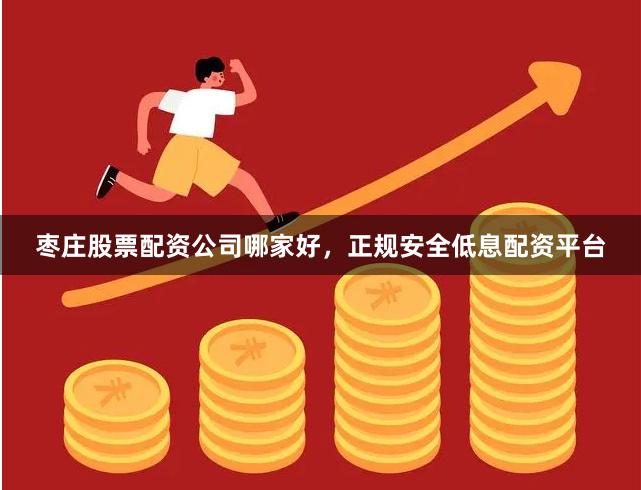 枣庄股票配资公司哪家好，正规安全低息配资平台