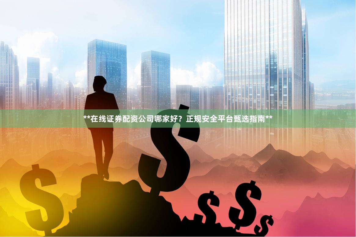 **在线证券配资公司哪家好？正规安全平台甄选指南**