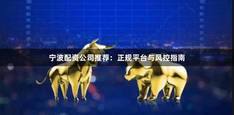 宁波配资公司推荐：正规平台与风控指南