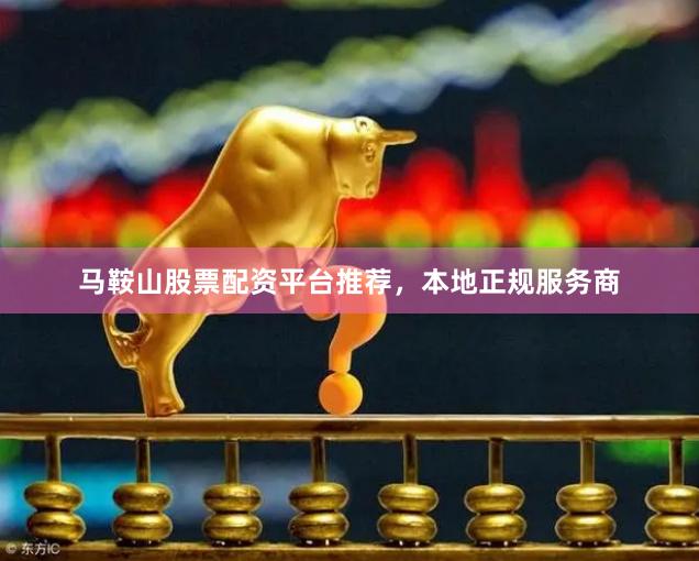 马鞍山股票配资平台推荐，本地正规服务商