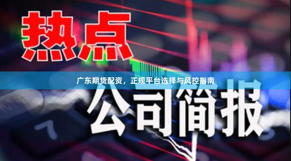 广东期货配资，正规平台选择与风控指南