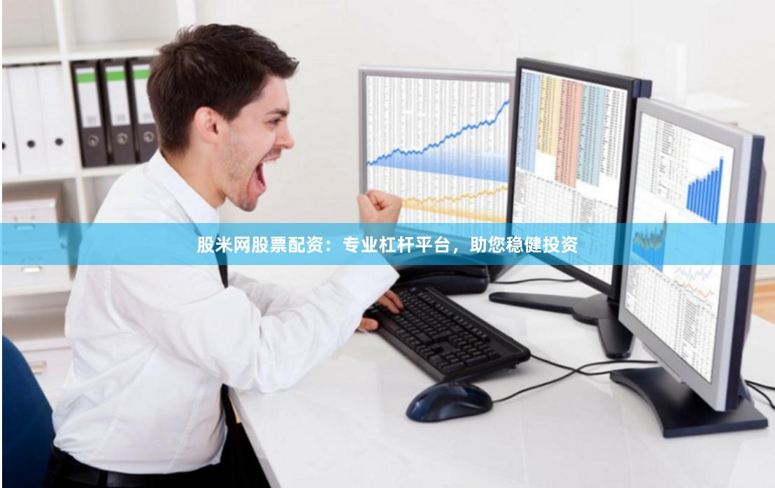 股米网股票配资：专业杠杆平台，助您稳健投资