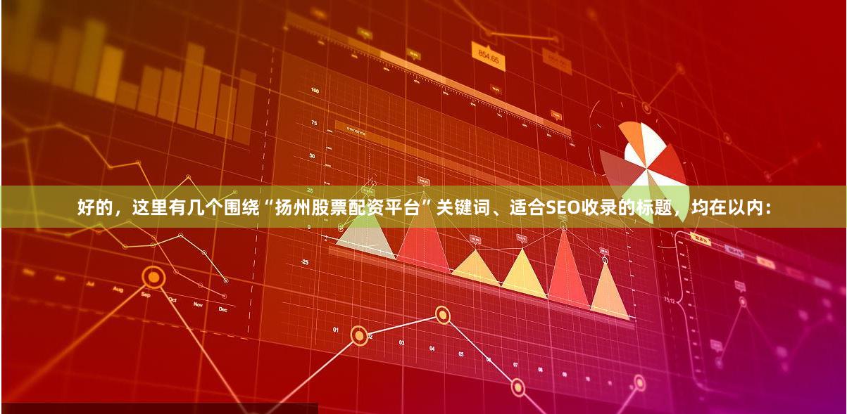 好的，这里有几个围绕“扬州股票配资平台”关键词、适合SEO收