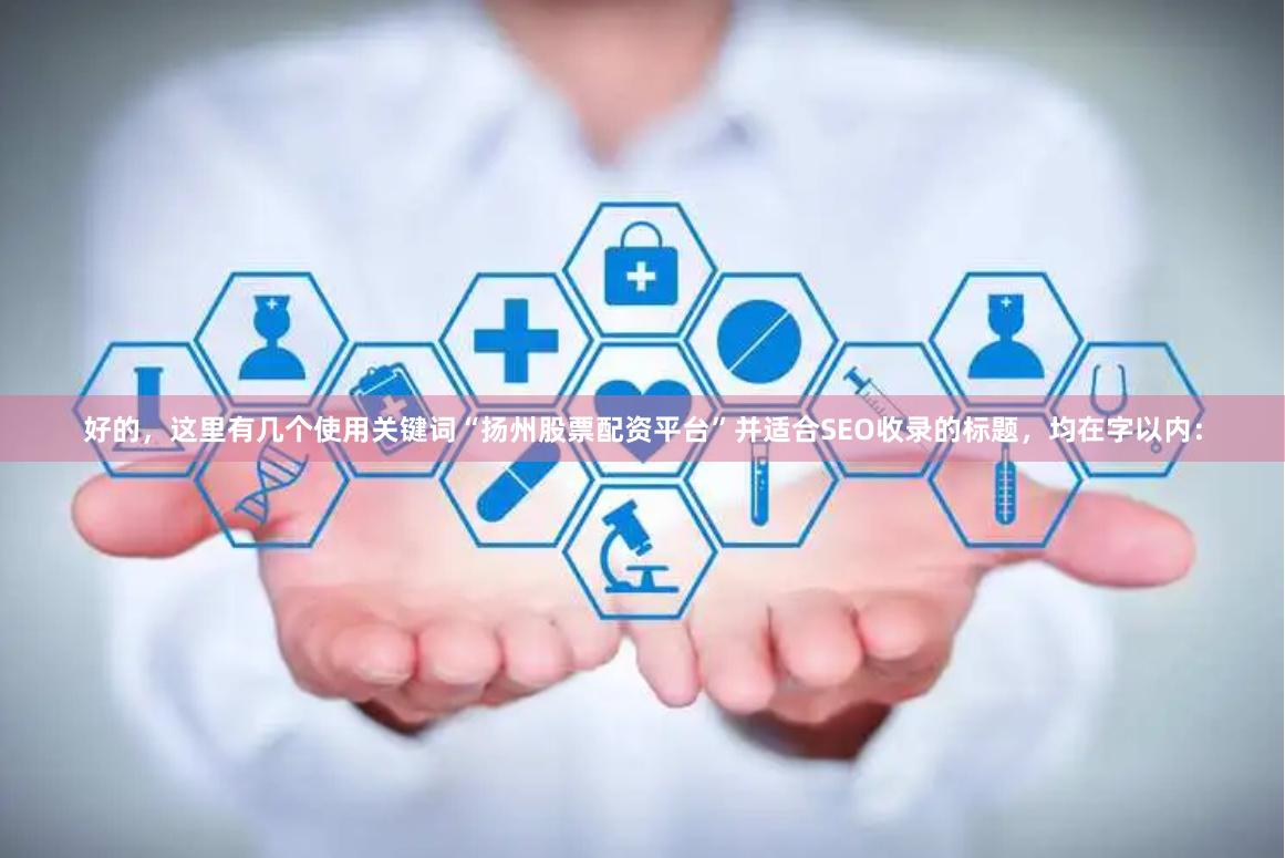 好的，这里有几个使用关键词“扬州股票配资平台”并适合SEO收