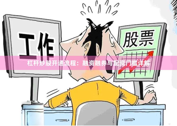 杠杆炒股开通流程:融资融券与配资门槛详解