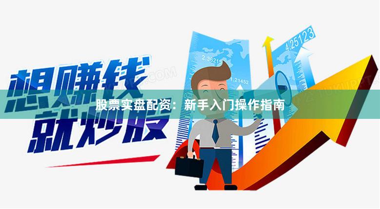 股票实盘配资：新手入门操作指南