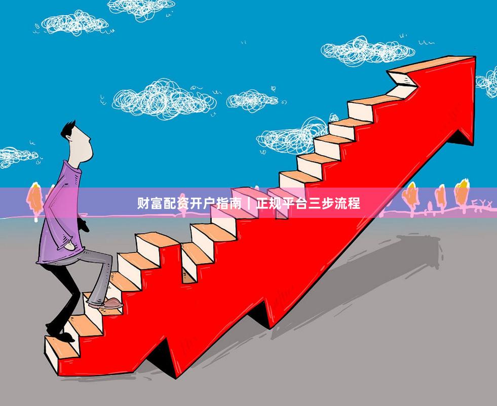 财富配资开户指南｜正规平台三步流程