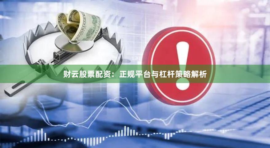 财云股票配资：正规平台与杠杆策略解析