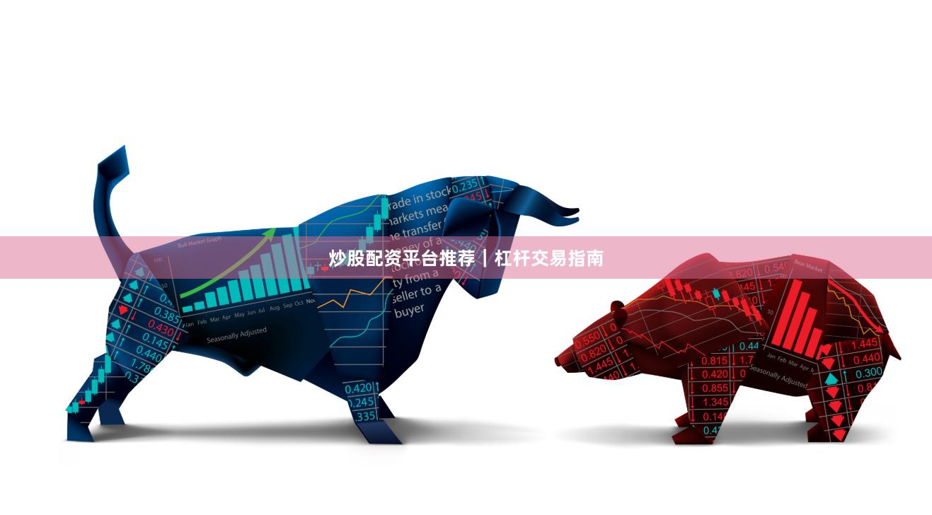 炒股配资平台推荐｜杠杆交易指南