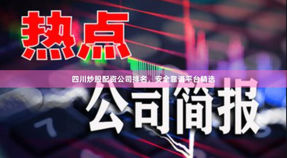 四川炒股配资公司排名,安全靠谱平台精选