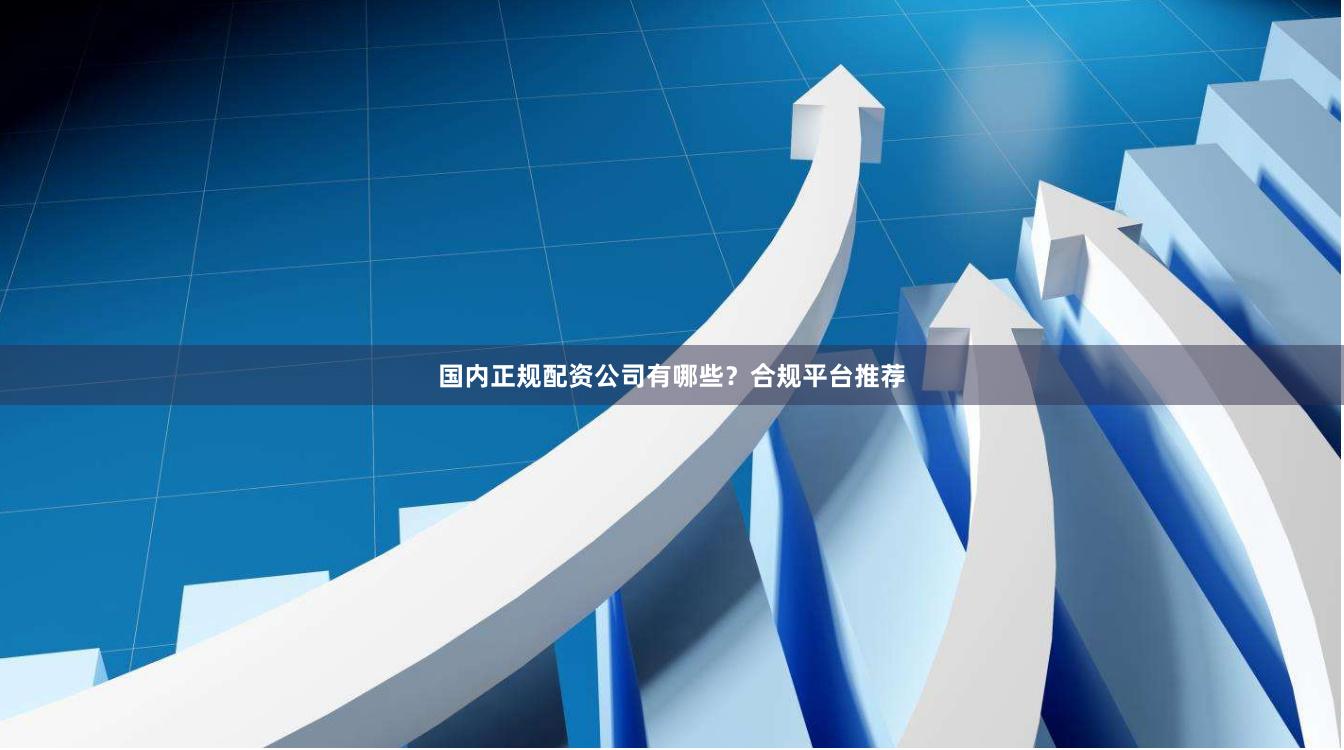 国内正规配资公司有哪些？合规平台推荐