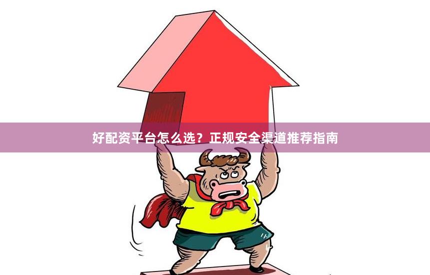 好配资平台怎么选？正规安全渠道推荐指南