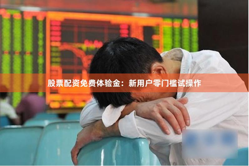 股票配资免费体验金：新用户零门槛试操作