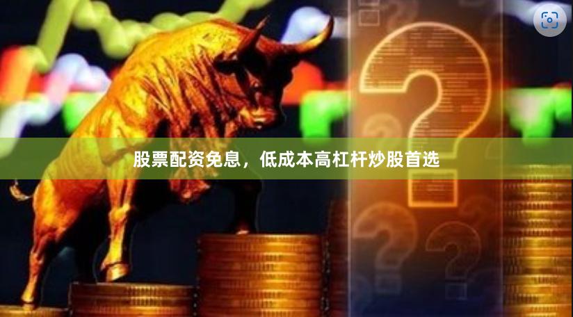 股票配资免息，低成本高杠杆炒股首选