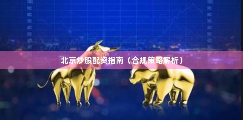 北京炒股配资指南(合规策略解析)