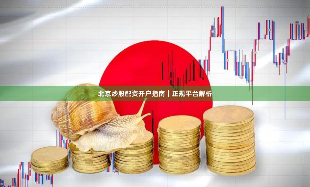 北京炒股配资开户指南｜正规平台解析